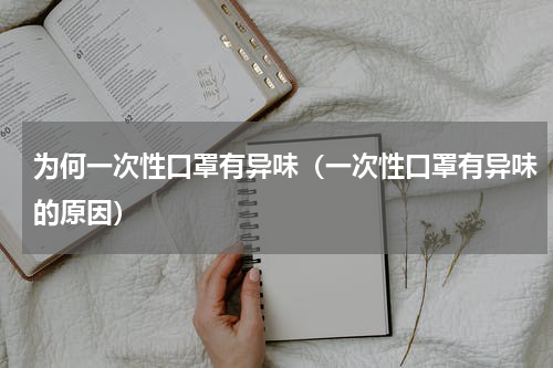 为何一次性口罩有异味（一次性口罩有异味的原因）