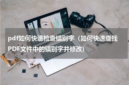 pdf如何快速检查错别字（如何快速查找PDF文件中的错别字并修改）
