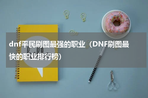 dnf平民刷图最强的职业（DNF刷图最快的职业排行榜）