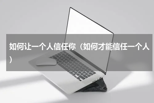 如何让一个人信任你（如何才能信任一个人）