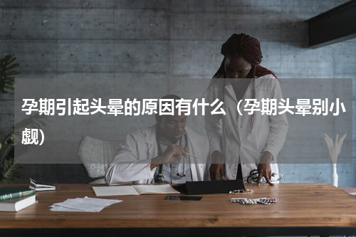孕期引起头晕的原因有什么（孕期头晕别小觑）