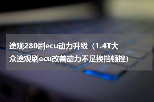 途观280刷ecu动力升级（1.4T大众途观刷ecu改善动力不足换挡顿挫）