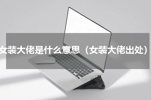女装大佬是什么意思（女装大佬出处）