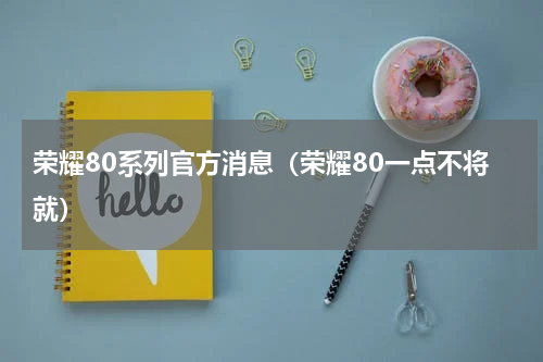 荣耀80系列官方消息（荣耀80一点不将就）