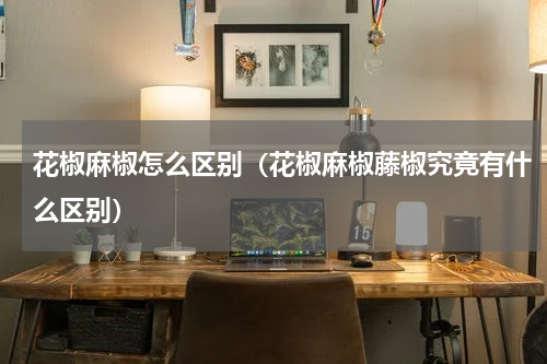 花椒麻椒怎么区别（花椒麻椒藤椒究竟有什么区别）