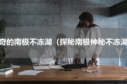 神奇的南极不冻湖（探秘南极神秘不冻湖）