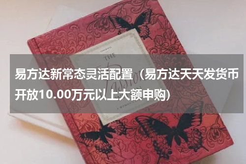 易方达新常态灵活配置（易方达天天发货币开放10.00万元以上大额申购）