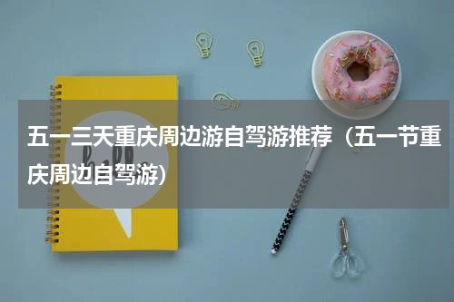五一三天重庆周边游自驾游推荐（五一节重庆周边自驾游）