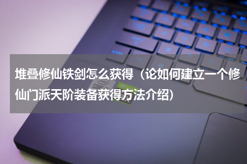 堆叠修仙铁剑怎么获得（论如何建立一个修仙门派天阶装备获得方法介绍）