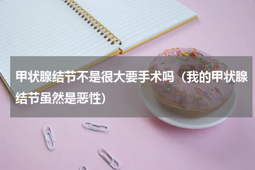 甲状腺结节不是很大要手术吗（我的甲状腺结节虽然是恶性）
