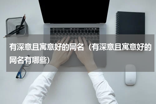 有深意且寓意好的网名（有深意且寓意好的网名有哪些）