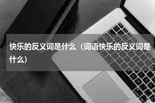 快乐的反义词是什么（词语快乐的反义词是什么）