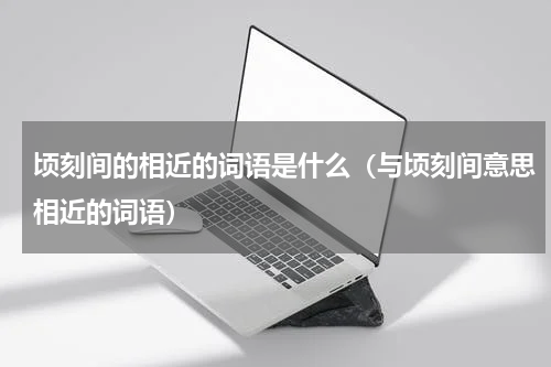 顷刻间的相近的词语是什么（与顷刻间意思相近的词语）