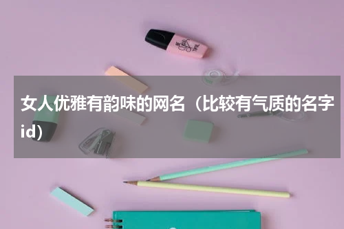 女人优雅有韵味的网名（比较有气质的名字id）
