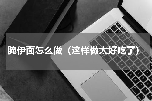 腌伊面怎么做（这样做太好吃了）