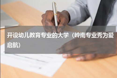 开设幼儿教育专业的大学（岭南专业秀为爱启航）