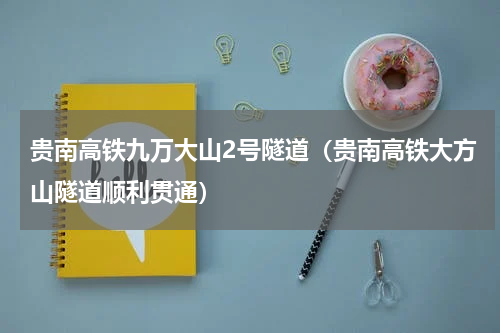 贵南高铁九万大山2号隧道（贵南高铁大方山隧道顺利贯通）