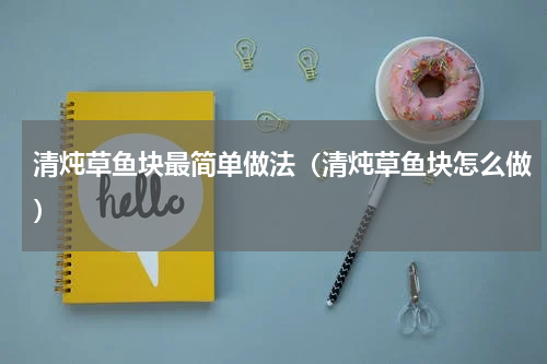 清炖草鱼块最简单做法（清炖草鱼块怎么做）
