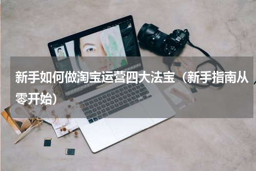 新手如何做淘宝运营四大法宝（新手指南从零开始）
