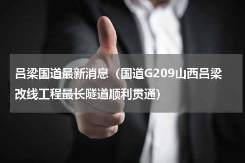 吕梁国道最新消息（国道G209山西吕梁改线工程最长隧道顺利贯通）