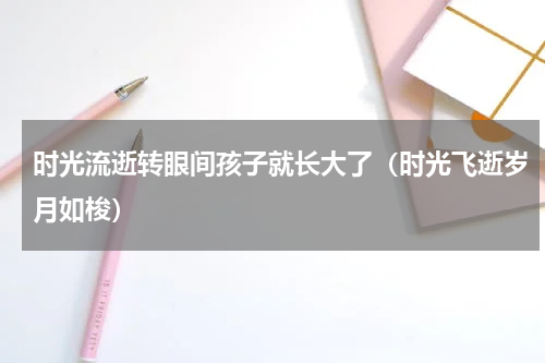 时光流逝转眼间孩子就长大了（时光飞逝岁月如梭）