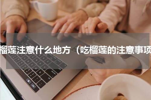食榴莲注意什么地方（吃榴莲的注意事项）