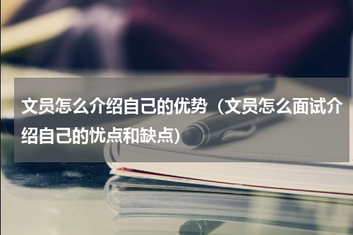 文员怎么介绍自己的优势（文员怎么面试介绍自己的忧点和缺点）