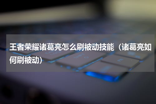 王者荣耀诸葛亮怎么刷被动技能（诸葛亮如何刷被动）