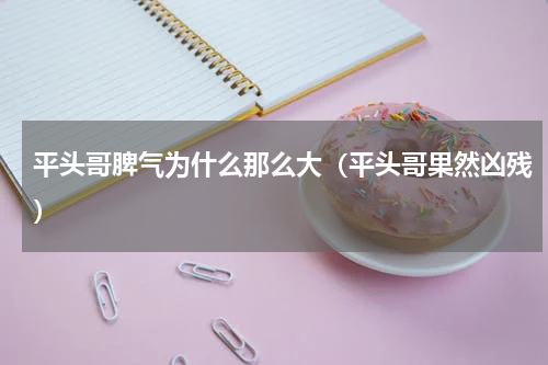 平头哥脾气为什么那么大（平头哥果然凶残）