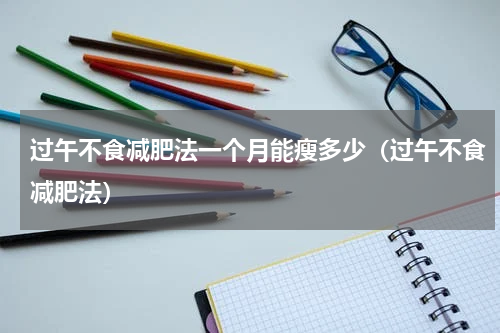 过午不食减肥法一个月能瘦多少（过午不食减肥法）