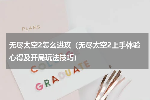 无尽太空2怎么进攻（无尽太空2上手体验心得及开局玩法技巧）