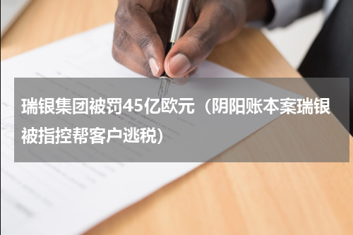 瑞银集团被罚45亿欧元（阴阳账本案瑞银被指控帮客户逃税）