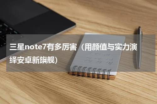 三星note7有多厉害（用颜值与实力演绎安卓新旗舰）