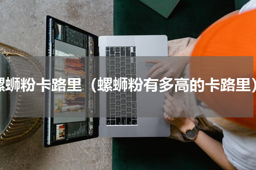 螺蛳粉卡路里（螺蛳粉有多高的卡路里）