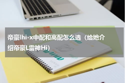 帝豪lhi-x中配和高配怎么选（给她介绍帝豪L雷神Hi）