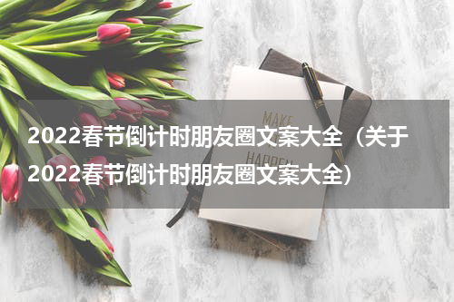 2022春节倒计时朋友圈文案大全（关于2022春节倒计时朋友圈文案大全）
