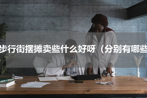 在步行街摆摊卖些什么好呀（分别有哪些）