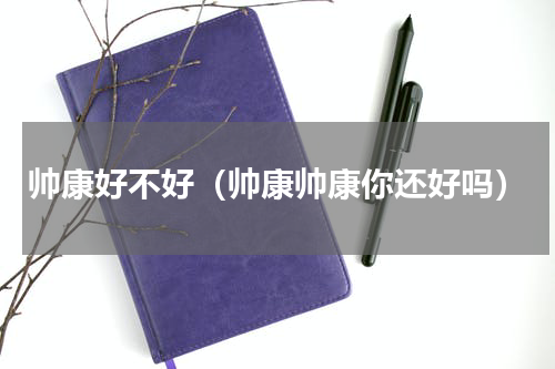帅康好不好（帅康帅康你还好吗）