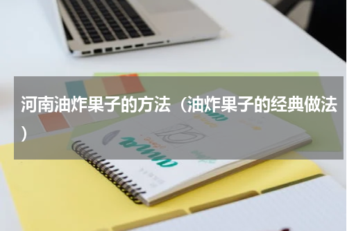 河南油炸果子的方法（油炸果子的经典做法）
