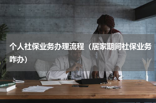 个人社保业务办理流程（居家期间社保业务咋办）