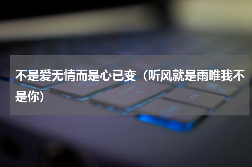 不是爱无情而是心已变（听风就是雨唯我不是你）