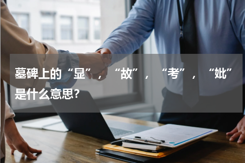 墓碑上的“显”，“故”，“考”，“妣”是什么意思？