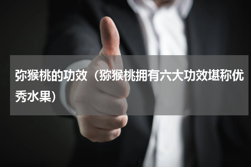 弥猴桃的功效（猕猴桃拥有六大功效堪称优秀水果）