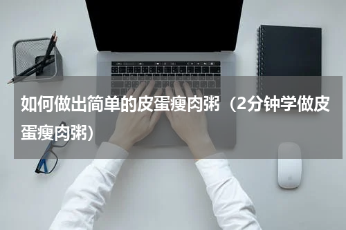 如何做出简单的皮蛋瘦肉粥（2分钟学做皮蛋瘦肉粥）
