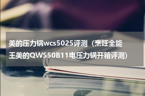 美的压力锅wcs5025评测（烹饪全能王美的QWS50B11电压力锅开箱评测）