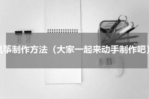 风筝制作方法（大家一起来动手制作吧）