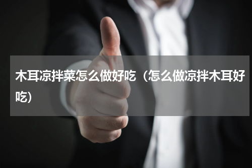 木耳凉拌菜怎么做好吃（怎么做凉拌木耳好吃）