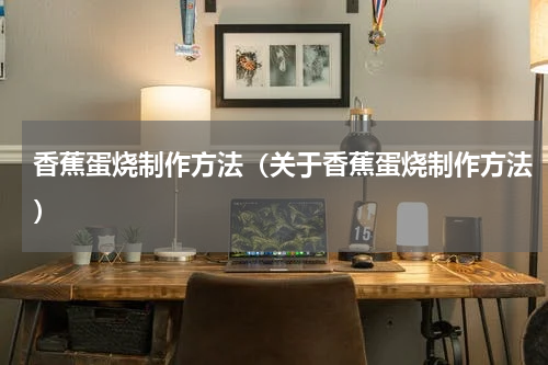 香蕉蛋烧制作方法（关于香蕉蛋烧制作方法）