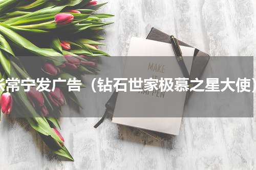 张常宁发广告（钻石世家极慕之星大使）