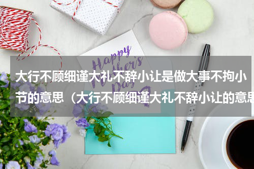 大行不顾细谨大礼不辞小让是做大事不拘小节的意思（大行不顾细谨大礼不辞小让的意思）
